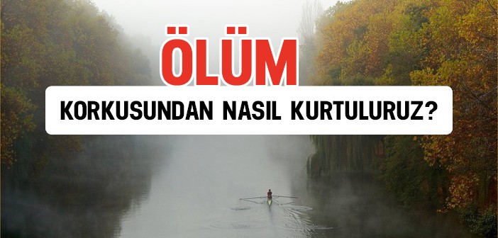 Ölüm Korkusundan Nasıl Kurtuluruz?