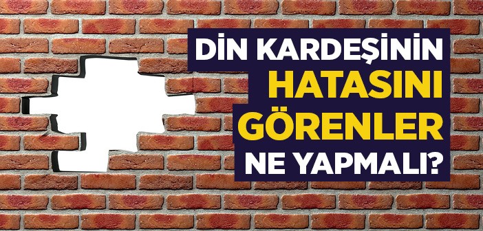 Din Kardeşinin Hatasını Görenler Ne Yapmalı?