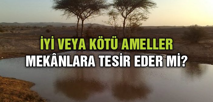 İyi veya Kötü Ameller Mekânlara Tesir Eder mi?