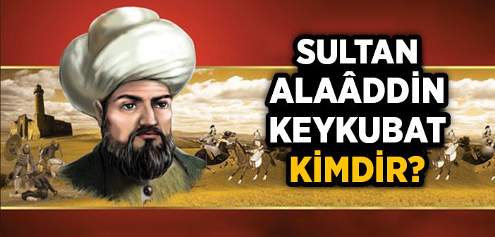 Sultan Alaattin Keykubat Kimdir?