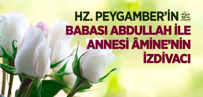 Hz. Peygamber’in Babası Abdullah ile Annesi Amine’nin İzdivacı