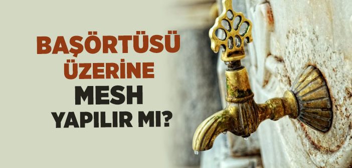 Abdest Alırken Başörtüsünün Üzerinden Baş Mesh Edilebilir mi?
