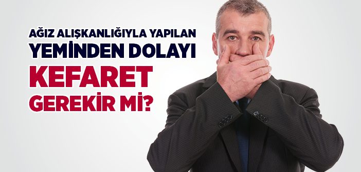 Ağız Alışkanlığıyla Yapılan Yeminden Dolayı Kefaret Gerekir mi?