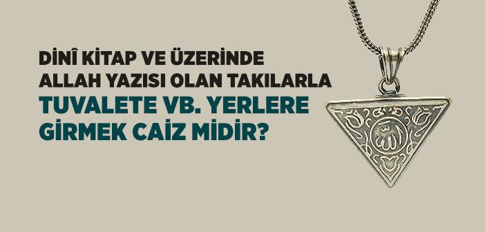 Dini Kitap ve Allah Yazılı Takılarla Tuvalete Vb. Yerlere Girmek Caiz midir?