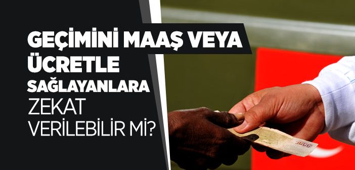 Geçimini Maaş veya Ücretle Sağlayanlara Zekat Verilebilir mi?
