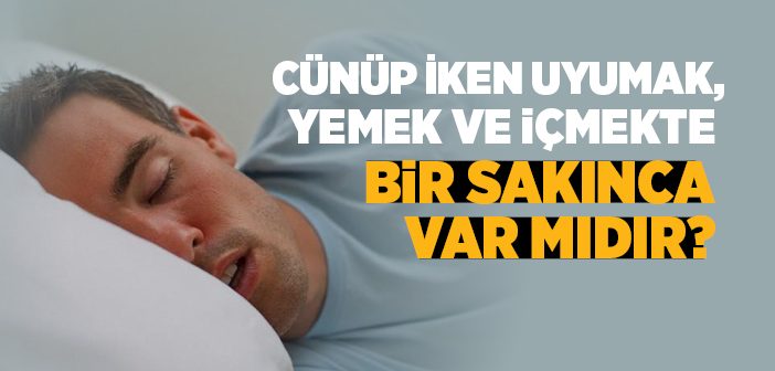 Cünüp İken Uyumak, Yemek ve İçmekte Bir Sakınca Var mıdır?