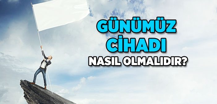 Günümüz Cihadı Nasıl Olmalıdır?