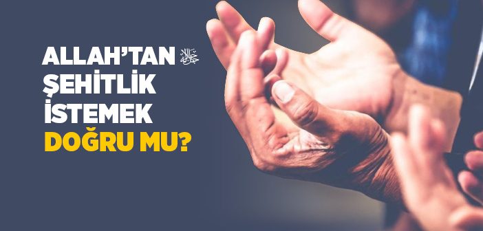 Allah’tan Şehitlik İstemek Doğru mudur?