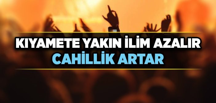 Kıyamete Yakın İlim Azalır Cahillik Artar
