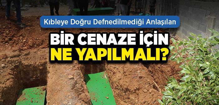 Kıbleye Doğru Defnedilmediği Anlaşılan Bir Cenaze İçin Ne Yapılmalı?