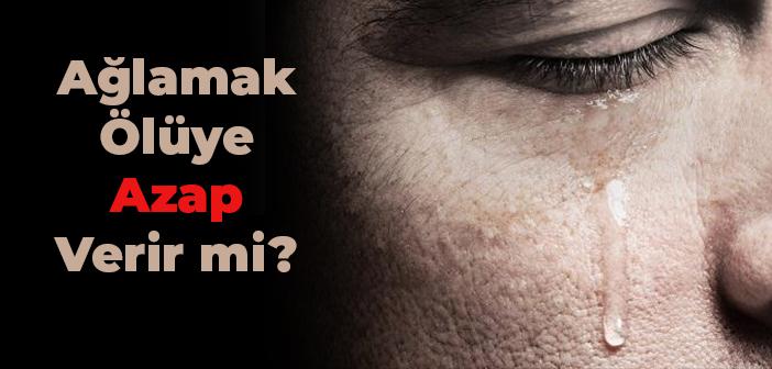 Ağlamak Ölüye Azap Verir mi?