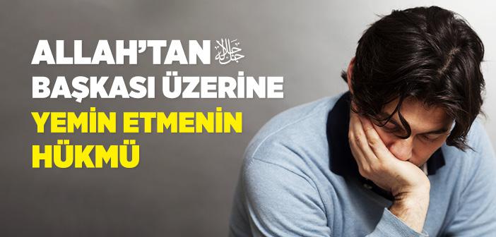 Allah’tan Başkası Üzerine Yemin Etmek Dinden Çıkarır mı?