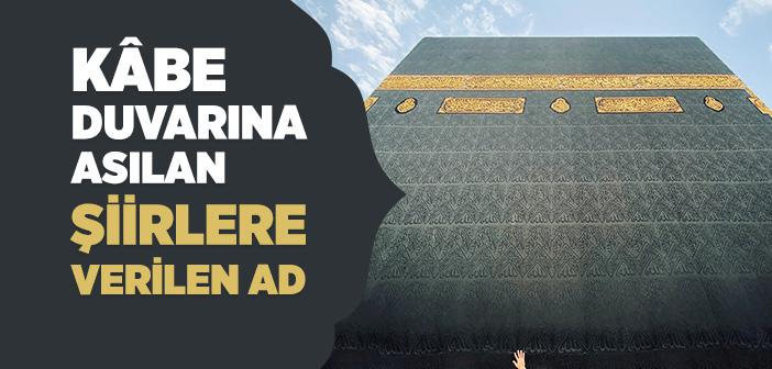 Cahiliye Döneminde Kâbe Duvarına Asılan Şiirlere Ne Denir?