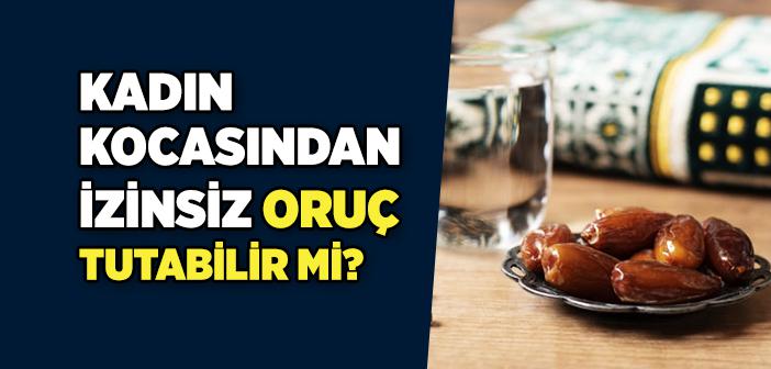 Bir Kadın Kocasından İzinsiz Oruç Tutabilir mi?