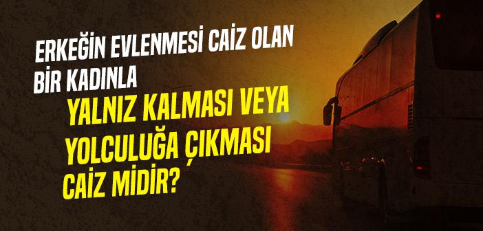 Erkeğin Evlenmesi Caiz Olan Bir Kadınla Yalnız Kalması veya Yolculuğa Çıkması Caiz midir?