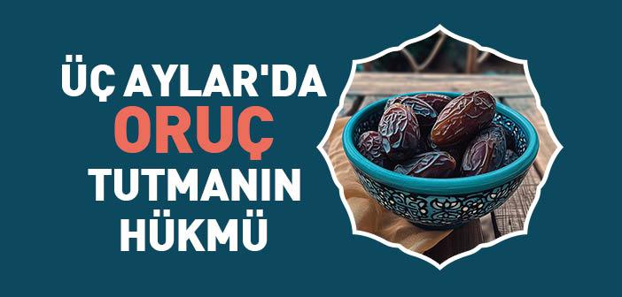 Üç Aylar’ın Dindeki Yeri ve Bu Aylarda Oruç Tutmanın Hükmü Nedir?