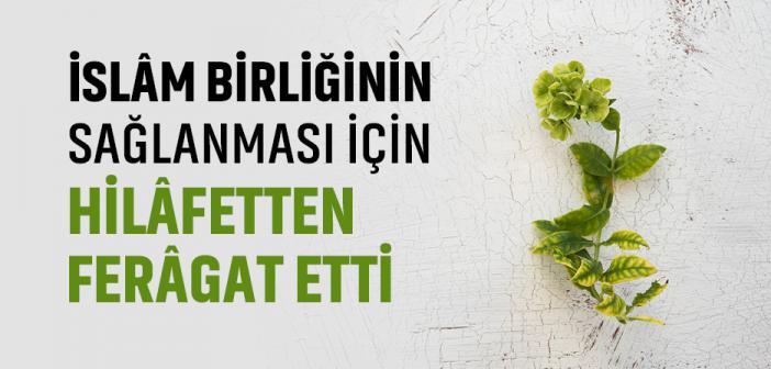 İslâm Birliğinin Sağlanması İçin Hilâfetten Ferâgat Etti
