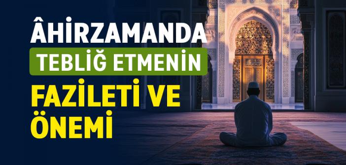 Âhirzamanda Tebliğ Etmenin Fazileti ve Önemi
