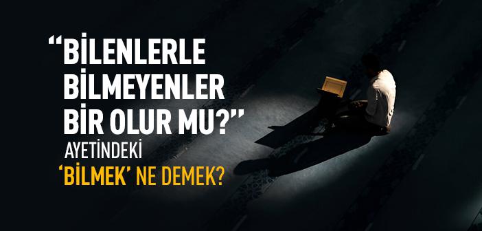 “Hiç Bilenlerle Bilmeyenler Bir Olur mu?” (Zümer, 9) Ayetindeki ‘Bilmek’ Ne Anlama Geliyor?