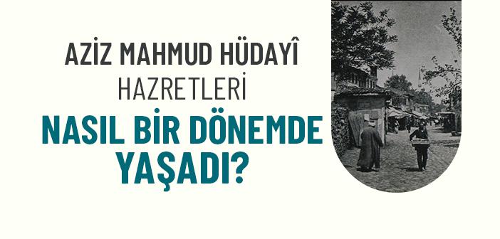 Aziz Mahmud Hüdayî Hazretleri’nin Yaşadığı Dönemde Siyasi ve Sosyal Durum Nasıldı?