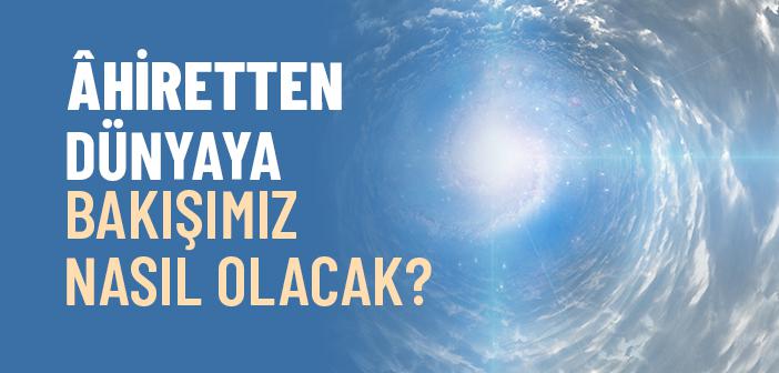 Âhiretten Bakınca Dünya Nasıl Görünür?