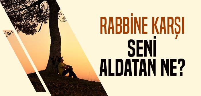 Rabbine Karşı Seni Aldatan Ne Oldu?