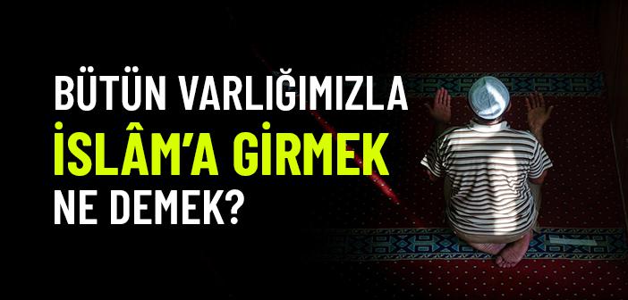 Bütün Varlığımızla İslâm’a Girebiliyor muyuz?