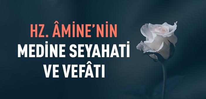 Hz. Amine’nin Medine Seyahati ve Vefatı