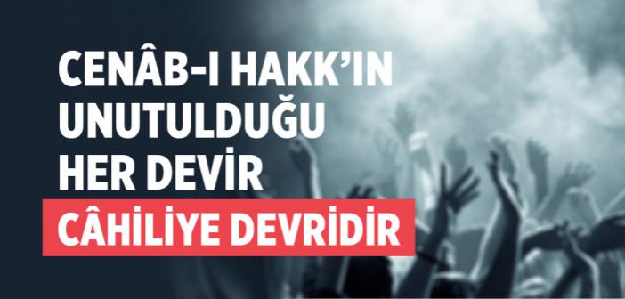 Cenâb-ı Hakk’ın Unutulduğu Her Devir Câhiliye Devridir