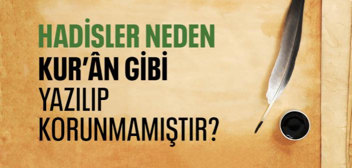 Hadisler de Dinin Kaynağıysa Neden Kur’ân Gibi Yazılıp Korunmamıştır?