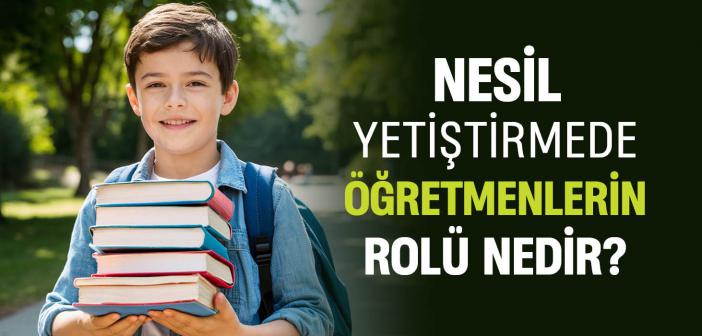 Nesil Yetiştirmede Öğretmenlerin Rolü Nedir?