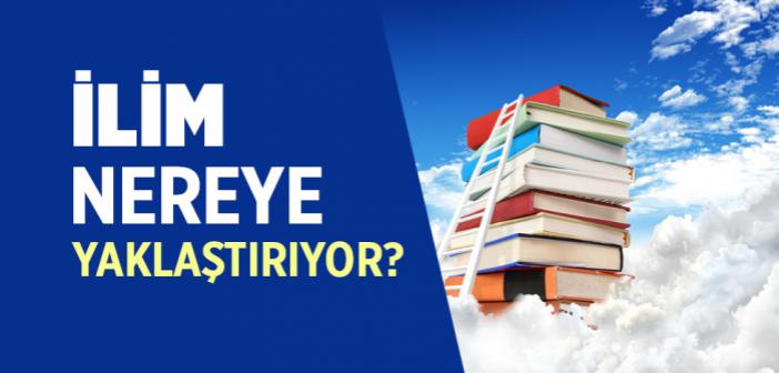 İlim Nereye Yaklaştırıyor?