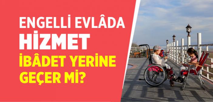 Engelli Evlâdına Bakan Bir Annenin veyâ Babanın Hizmetleri İbâdet Yerine Geçer mi?