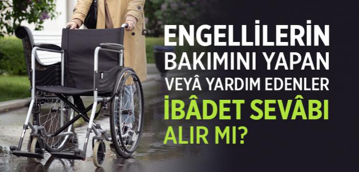 Engellilerin Bakımını Yapan Veyâ Yardım Edenler İbâdet Sevâbı Alır mı?