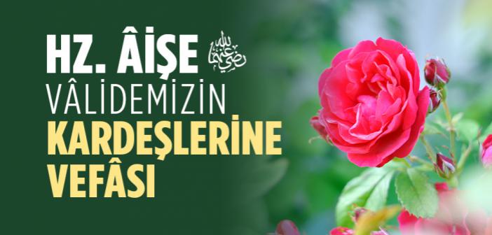 Hz. Âişe Vâlidemizin Kardeşlerine Vefâsı
