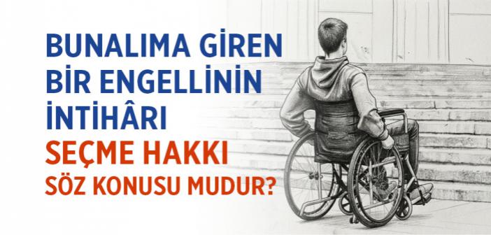 Bunalıma Giren Bir Engellinin İntihârı Seçme Hakkı Söz Konusu Mudur?