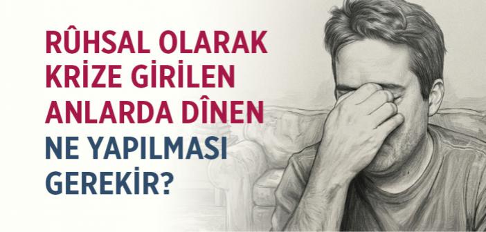 Rûhsal Olarak Krize Girilen Anlarda Dînen Ne Yapılması Gerekir?