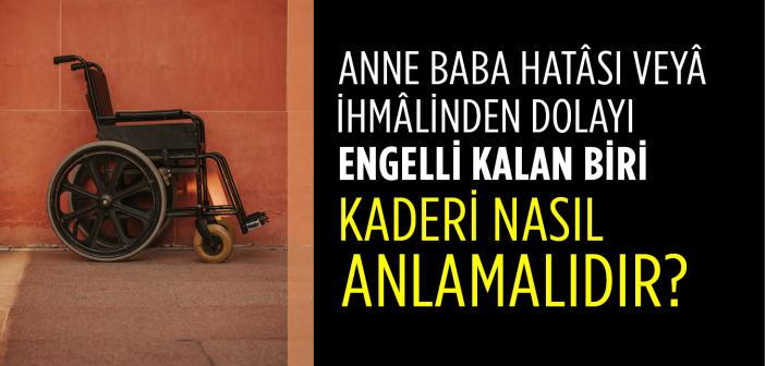 Anne Baba Hatâsından veyâ İhmâlinden Dolayı Engelli Kalan Biri Kaderi Nasıl Anlamalıdır?