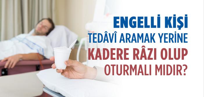 Dinimize Göre Engelli Kişi Tedâvî Yollarını Aramak Yerine Kadere Râzı Olup Oturmalı mıdır?