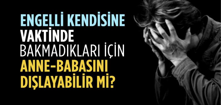 Engelli, Kendisine Vaktinde Bakmadıkları İçin Anne-Babasını Dışlayabilir mi?