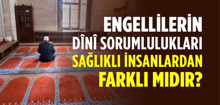 Engellilerin Dînî Sorumlulukları Sağlıklı İnsanlardan Farklı mıdır?