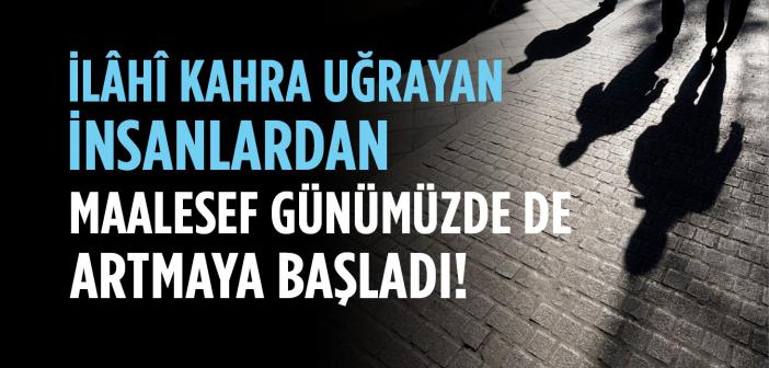 Geçmişte İlâhî Kahra Uğrayan İnsanlardan, Maalesef Günümüzde De Artmaya Başladı!