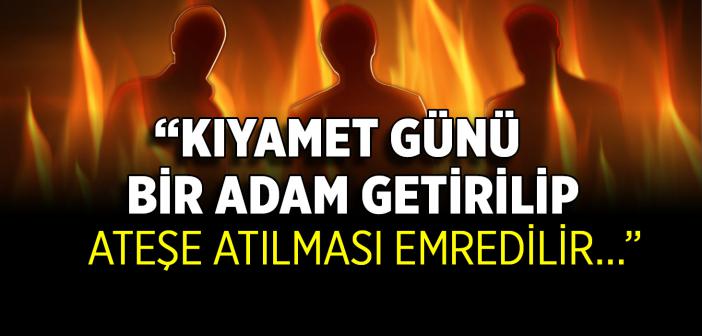 “Kıyamet Günü Bir Adam Getirilir Ateşe Atılması Emredilir” Hadisi