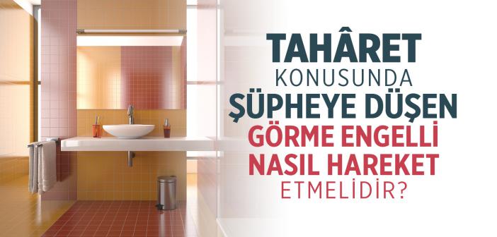 Tahâret Konusunda Şüpheye Düşen Görme Engelli Nasıl Hareket Etmelidir?