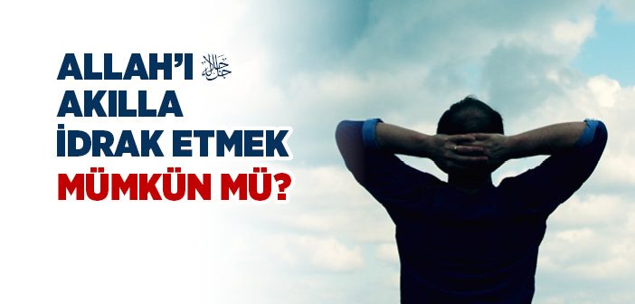 İnsan Aklıyla Allah’ı İdrak Edebilir mi?