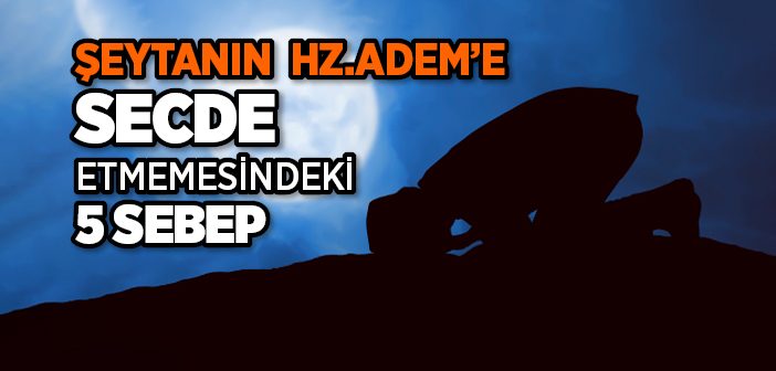 Şeytanın Hz. Adem’e Secde Etmemesindeki 5 Sebep