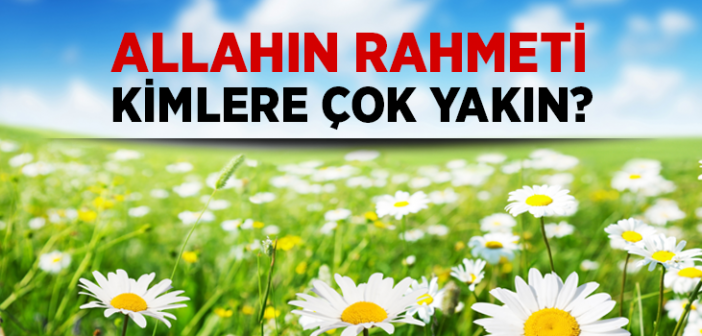 İyilik Edenlere Allâh’ın Rahmeti Çok Yakındır