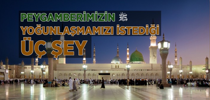 Peygamberimizin Yoğunlaşmamızı İstediği Üç Şey