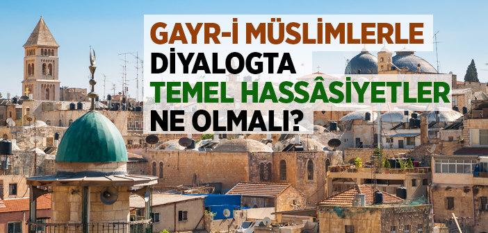 Gayr-i Müslimlerle Diyalogta Temel Hassâsiyetler Ne Olmalı?