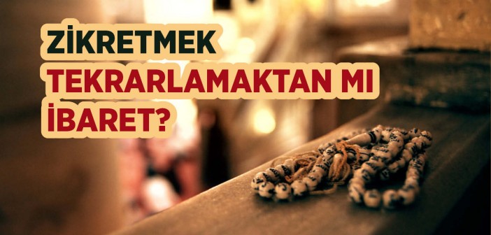 Zikretmek, Tekrarlamaktan İbâret Değildir!